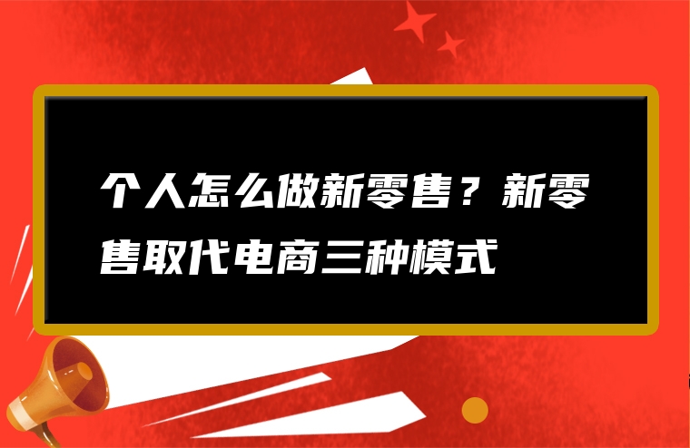 个人怎么做新零售？新零售取代电商三种模式