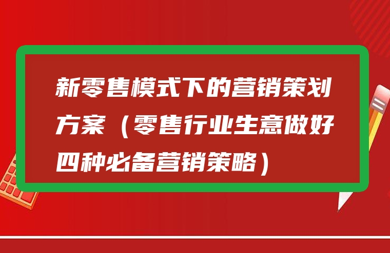 新零售模式下的营销策划方案（零售行业生意做好四种必备营销策略）