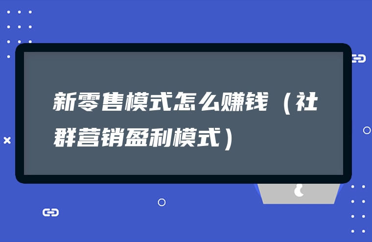 新零售模式怎么赚钱（社群营销盈利模式）