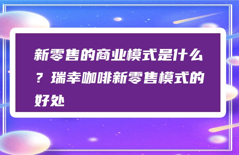 新零售的商业模式是什么？瑞幸咖啡新零售模式的好处