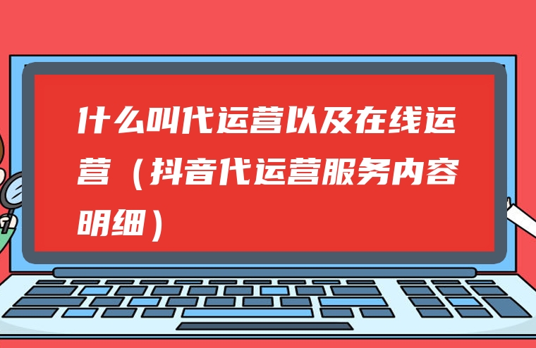 什么叫代运营以及在线运营（抖音代运营服务内容明细）