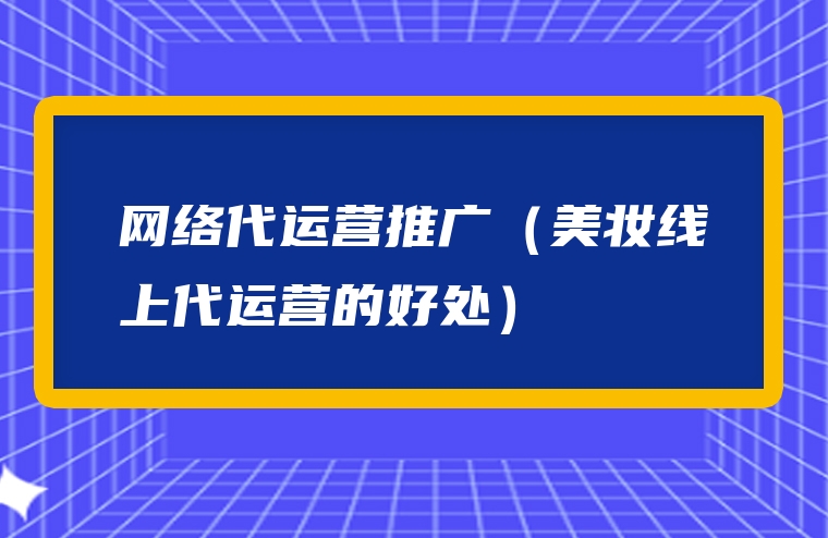 网络代运营推广（美妆线上代运营的好处）