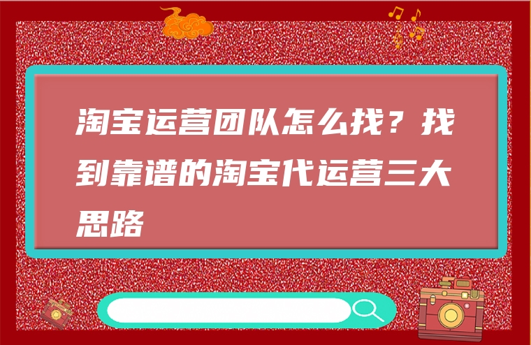 淘宝运营团队怎么找？找到靠谱的淘宝代运营三大思路