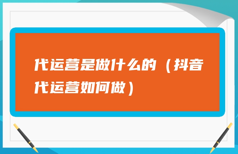 代运营是做什么的（抖音代运营如何做）