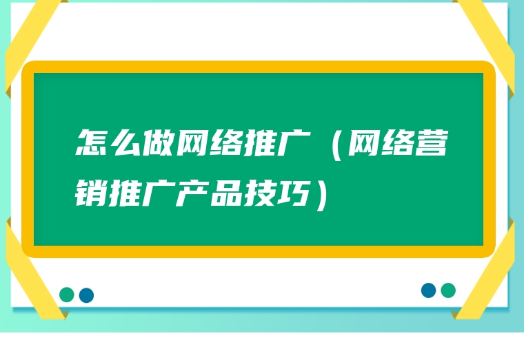 怎么做网络推广（网络营销推广产品技巧）