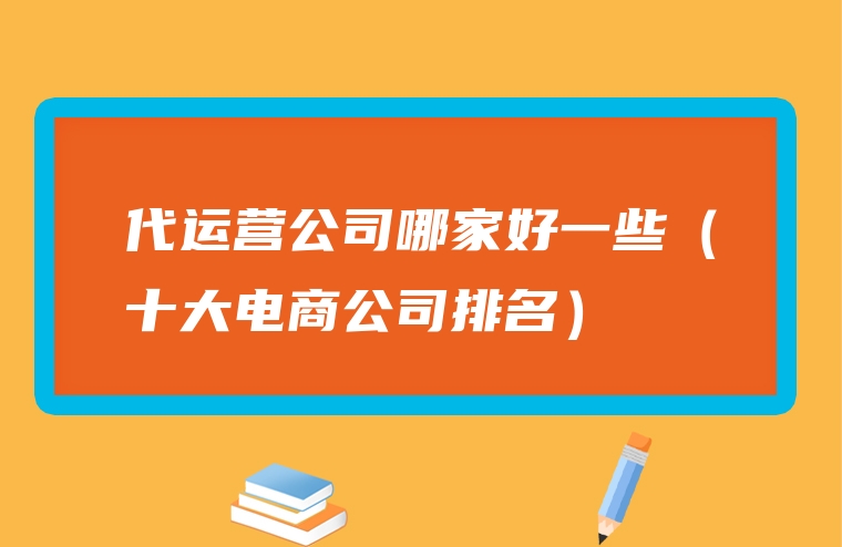 代运营公司哪家好一些（十大电商公司排名）