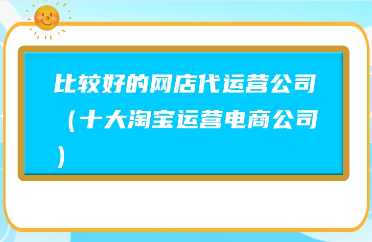 比较好的网店代运营公司（十大淘宝运营电商公司）