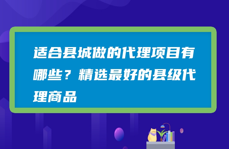 适合县城做的代理项目有哪些？精选最好的县级代理商品