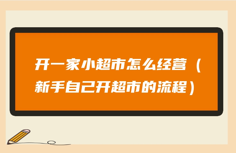 开一家小超市怎么经营（新手自己开超市的流程）