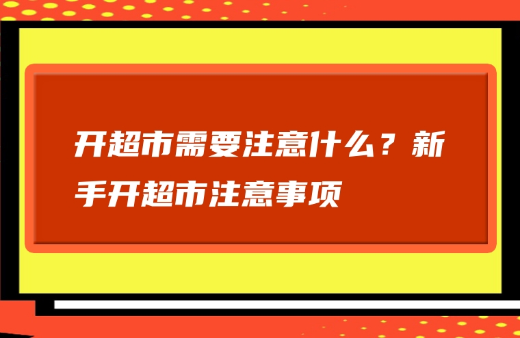开超市需要注意什么？新手开超市注意事项