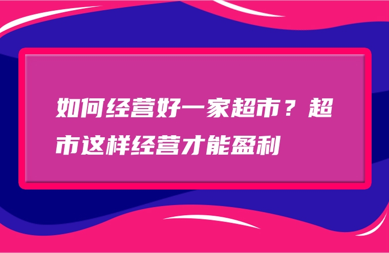 如何经营好一家超市？超市这样经营才能盈利