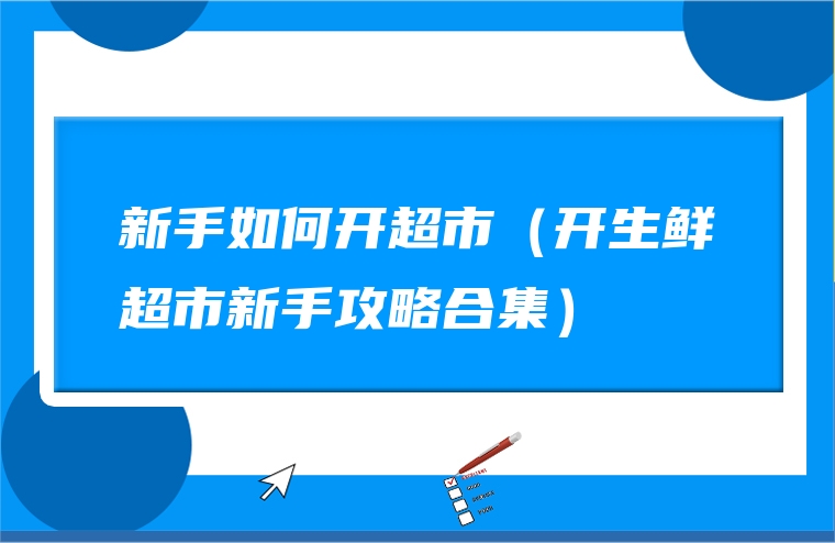新手如何开超市（开生鲜超市新手攻略合集）