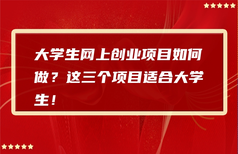 大学生网上创业项目如何做？这三个项目适合大学生！