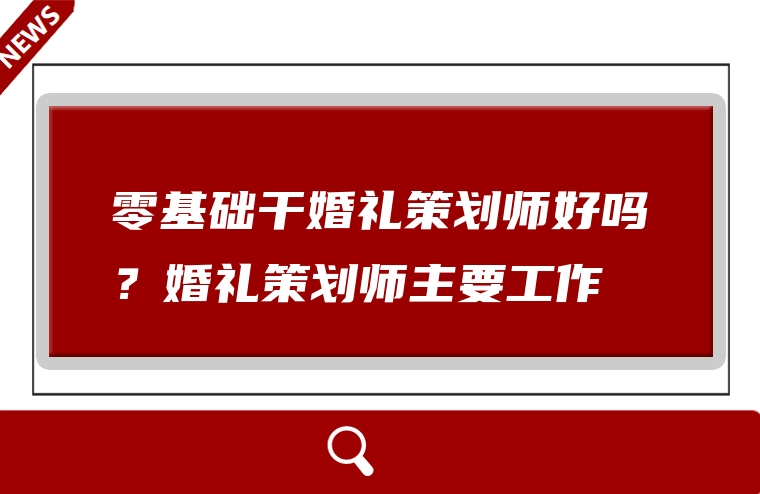 零基础干婚礼策划师好吗？婚礼策划师主要工作