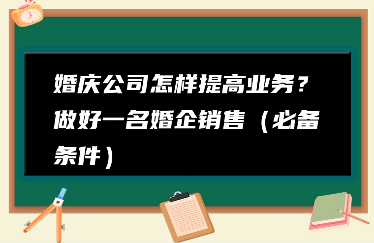 婚庆公司怎样提高业务？做好一名婚企销售（必备条件）