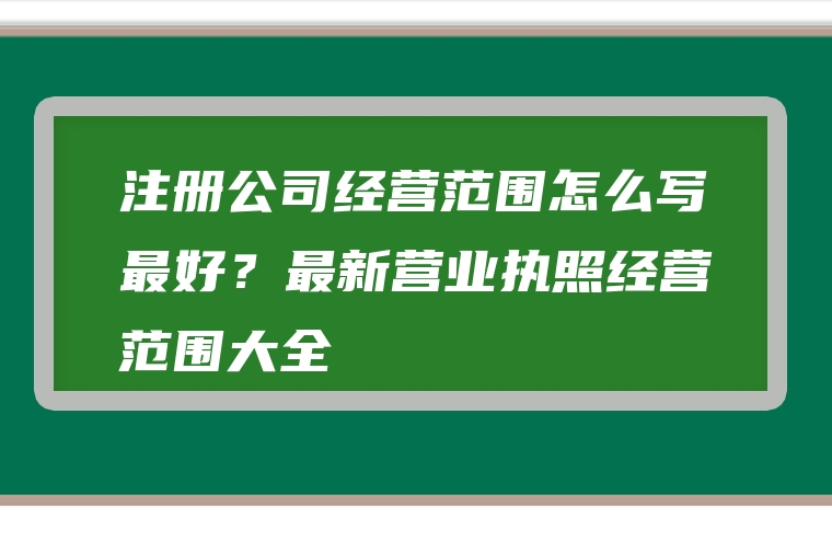 注册公司经营范围怎么写最好？最新营业执照经营范围大全