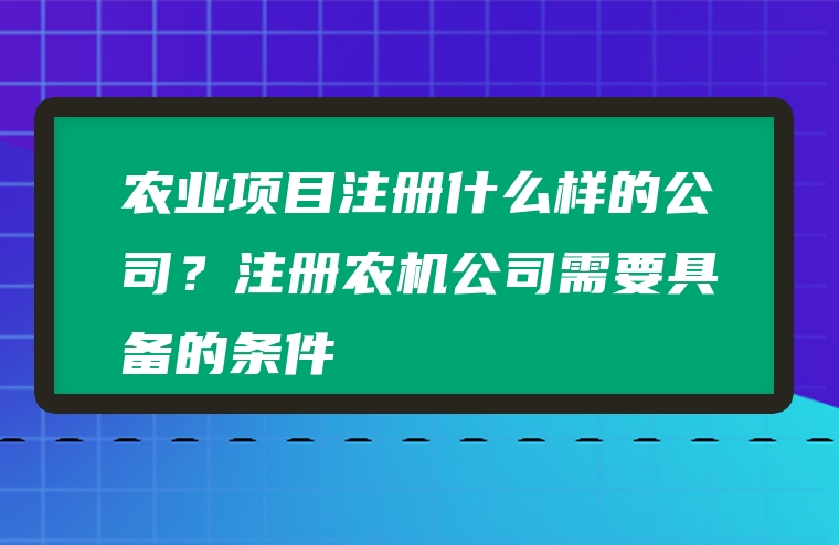 农业项目注册什么样的公司？注册农机公司需要具备的条件