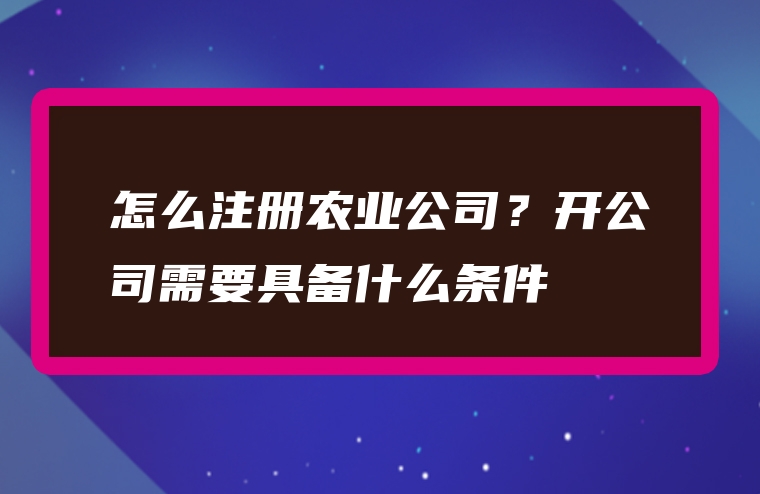 怎么注册农业公司？开公司需要具备什么条件
