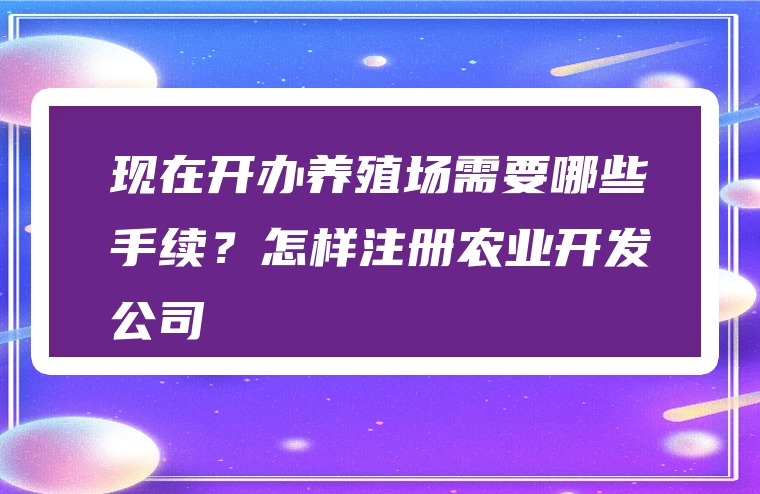 现在开办养殖场需要哪些手续？怎样注册农业开发公司