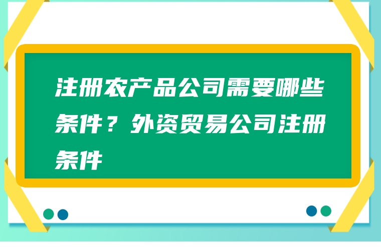 注册农产品公司需要哪些条件？外资贸易公司注册条件