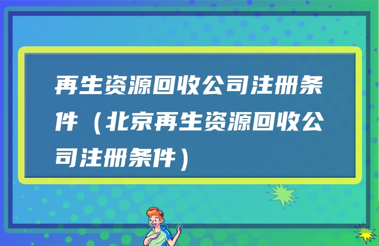 再生资源回收公司注册条件（北京再生资源回收公司注册条件）