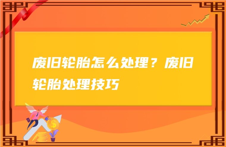 废旧轮胎怎么处理？废旧轮胎处理技巧