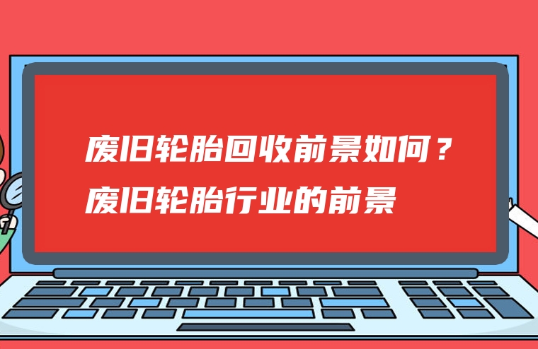 废旧轮胎回收前景如何？废旧轮胎行业的前景