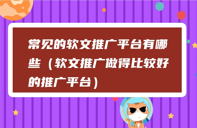 常见的软文推广平台有哪些（软文推广做得比较好的推广平台）