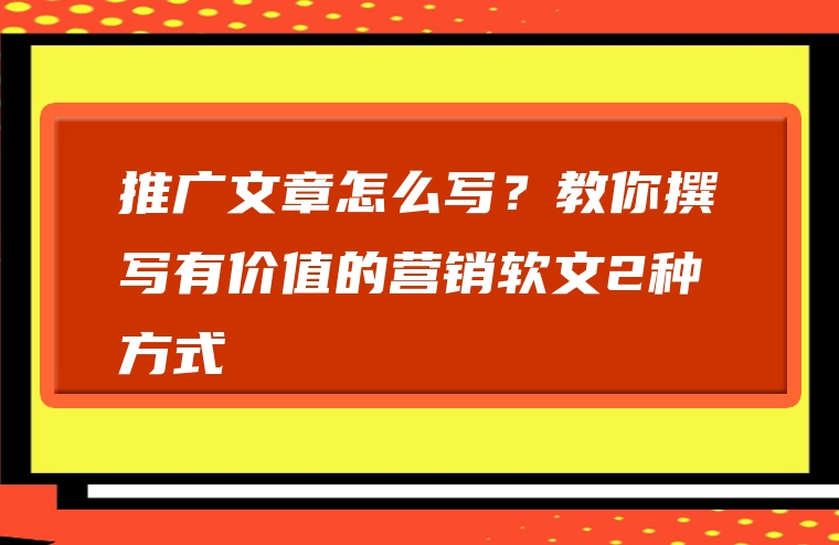 推广文章怎么写？教你撰写有价值的营销软文2种方式