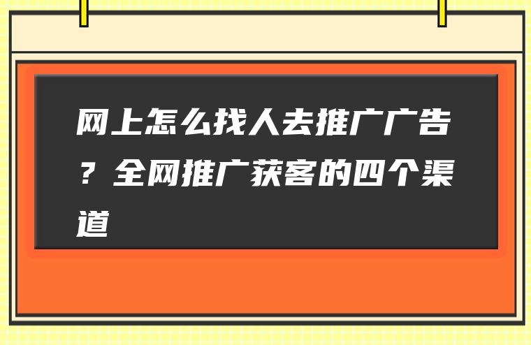 网上怎么找人去推广广告？全网推广获客的四个渠道