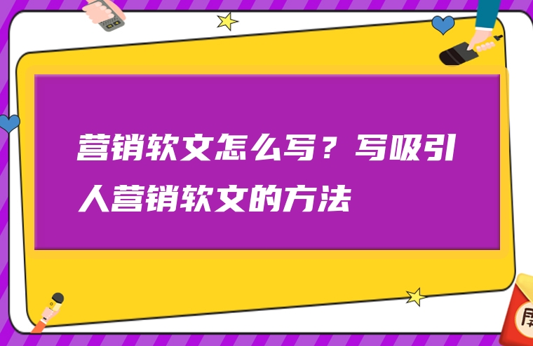 营销软文怎么写？写吸引人营销软文的方法