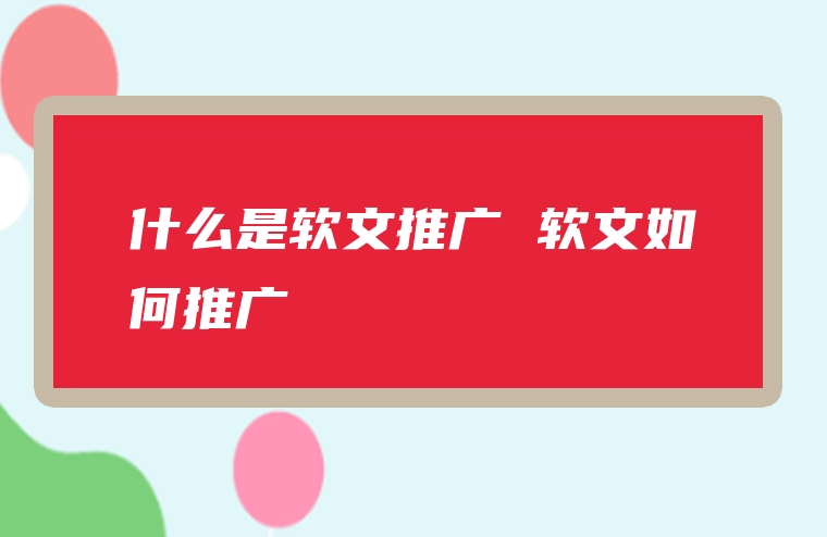 什么是软文推广 软文如何推广