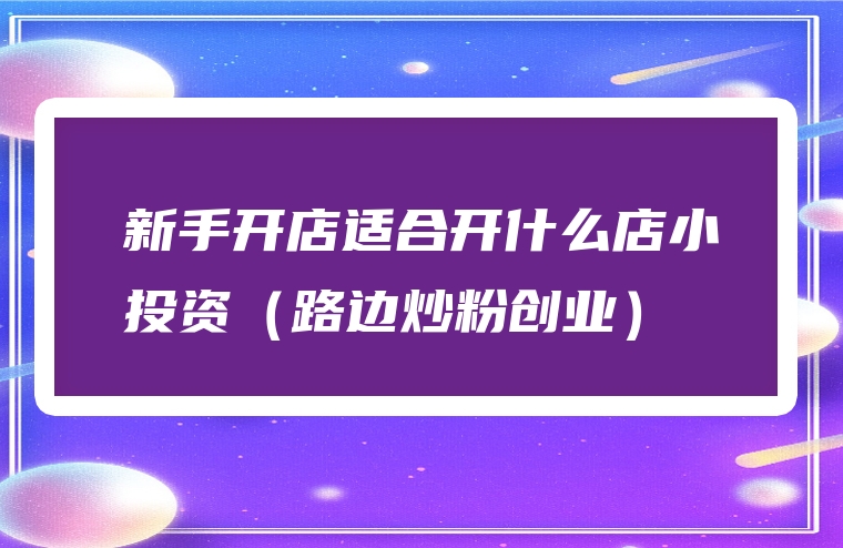 新手开店适合开什么店小投资（路边炒粉创业）