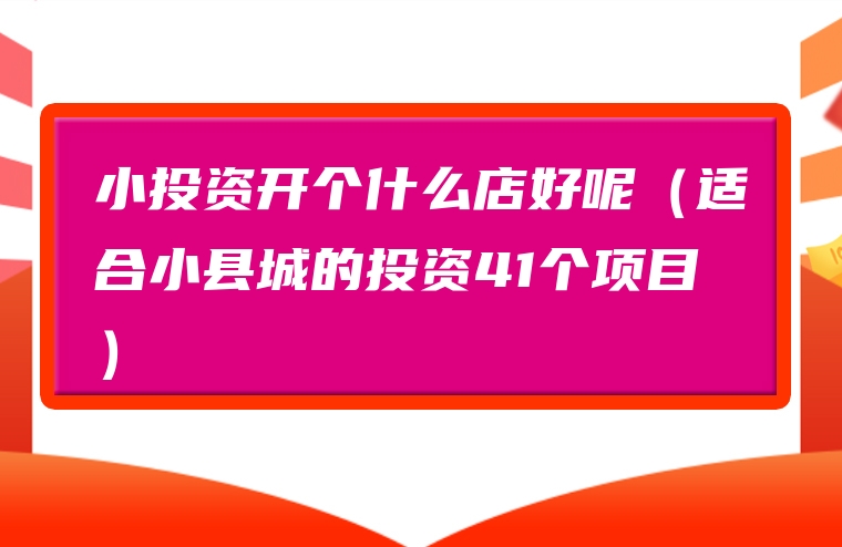 小投资开个什么店好呢（适合小县城的投资41个项目）