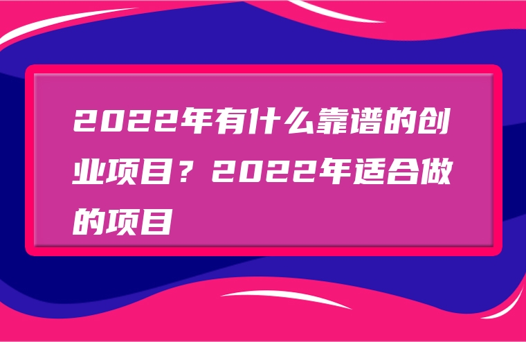 2022年有什么靠谱的创业项目？2022年适合做的项目