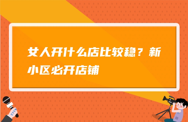 女人开什么店比较稳？新小区必开店铺