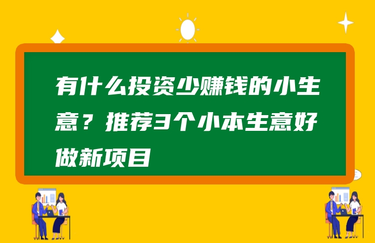 有什么投资少赚钱的小生意？推荐3个小本生意好做新项目
