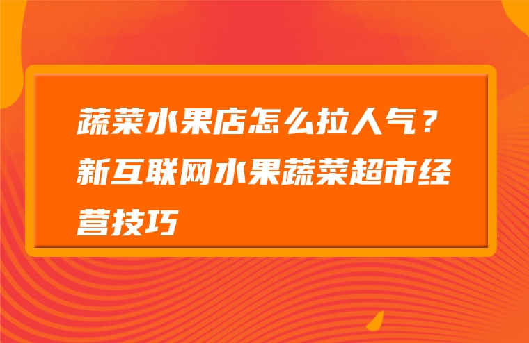 蔬菜水果店怎么拉人气？新互联网水果蔬菜超市经营技巧