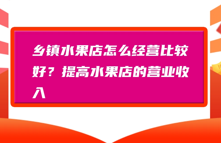 乡镇水果店怎么经营比较好？提高水果店的营业收入
