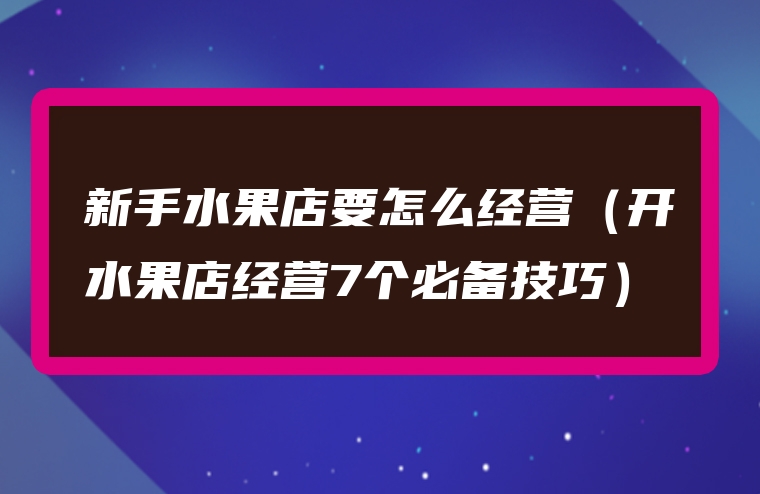 新手水果店要怎么经营（开水果店经营7个必备技巧）
