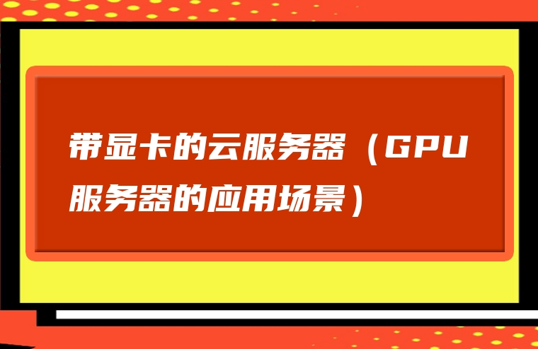带显卡的云服务器（GPU服务器的应用场景）