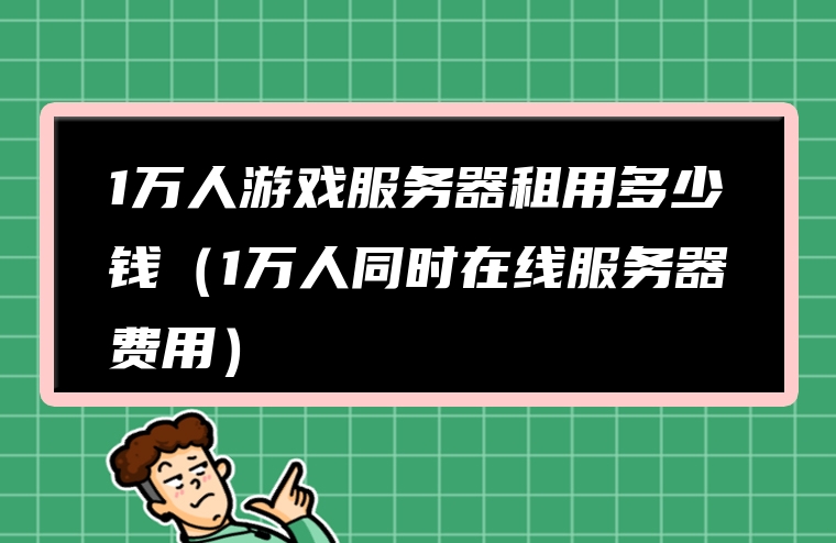1万人游戏服务器租用多少钱（1万人同时在线服务器费用）