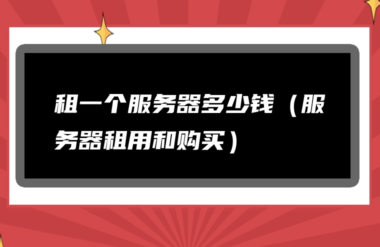 租一个服务器多少钱（服务器租用和购买）