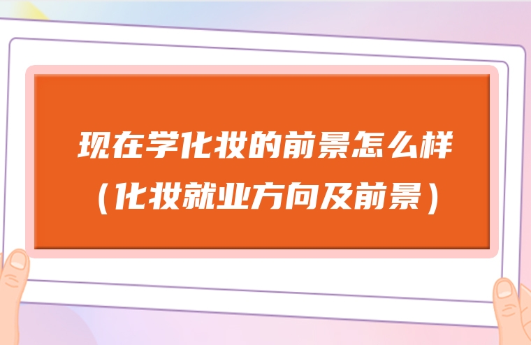 现在学化妆的前景怎么样（化妆就业方向及前景）