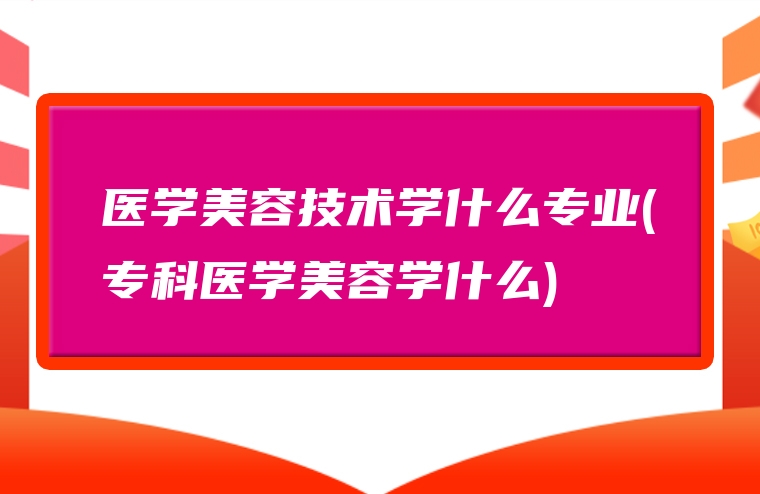 医学美容技术学什么专业(专科医学美容学什么)