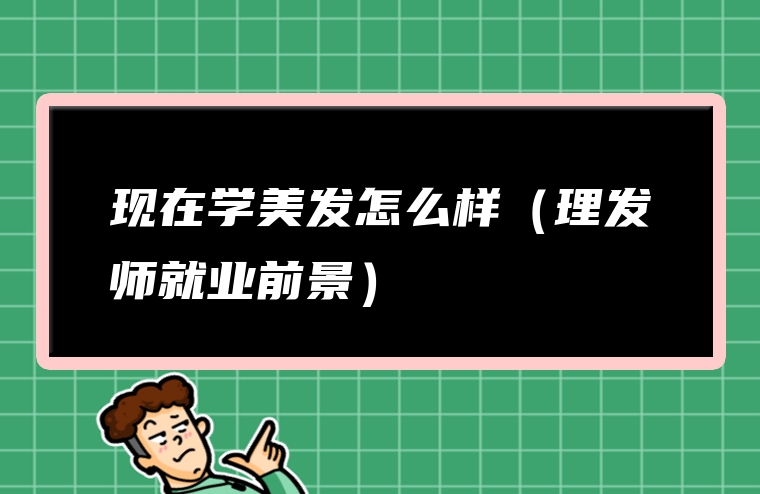 现在学美发怎么样（理发师就业前景）