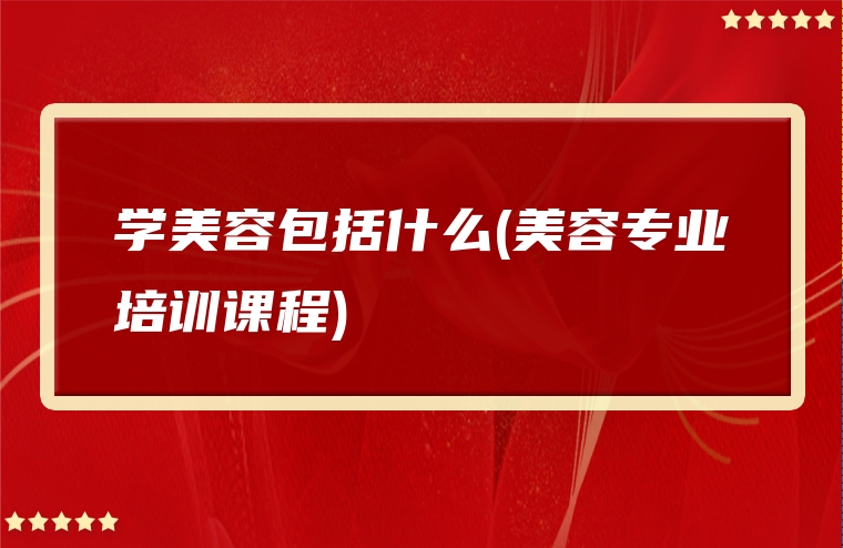 学美容包括什么(美容专业培训课程)