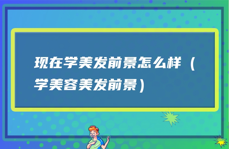 现在学美发前景怎么样（学美容美发前景）