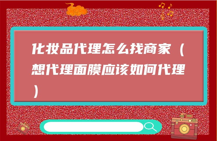 化妆品代理怎么找商家（想代理面膜应该如何代理）