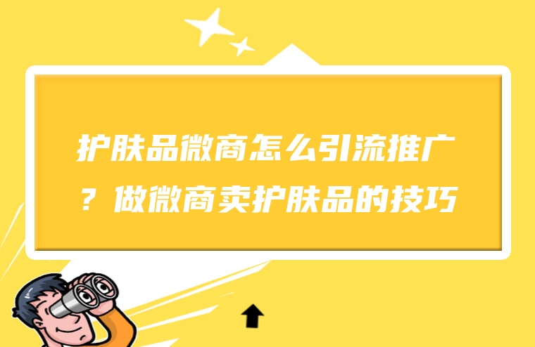 护肤品微商怎么引流推广？做微商卖护肤品的技巧